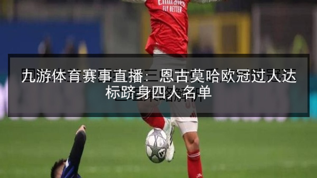 九游体育赛事直播: 恩古莫哈欧冠过人达标跻身四人名单 九游体育赛事直播: 恩古莫哈欧冠过人达标跻身四人名单