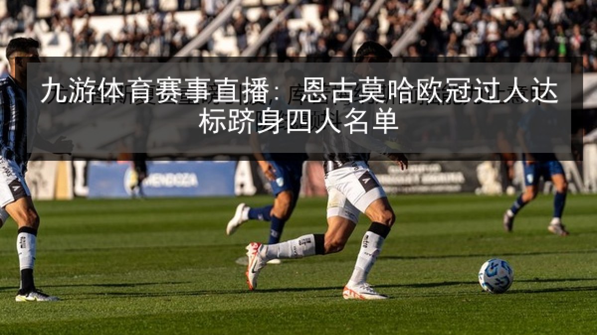 九游体育赛事直播: 恩古莫哈欧冠过人达标跻身四人名单 九游体育赛事直播: 恩古莫哈欧冠过人达标跻身四人名单